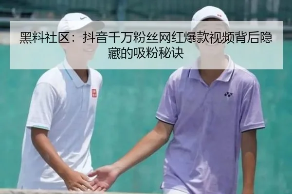 黑料社区：抖音千万粉丝网红爆款视频背后隐藏的吸粉秘诀